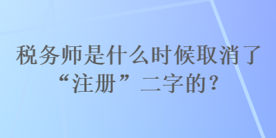稅務(wù)師是什么時(shí)候取消了“注冊”二字的？