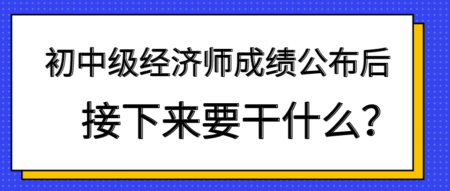 初中級(jí)經(jīng)濟(jì)師成績(jī)公布后 接下來(lái)要干什么？