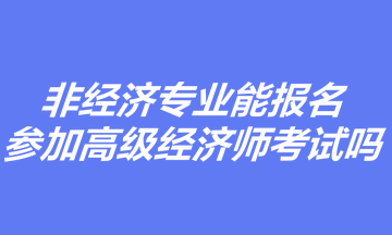 非經(jīng)濟(jì)專業(yè)能報名參加高級經(jīng)濟(jì)師考試嗎？