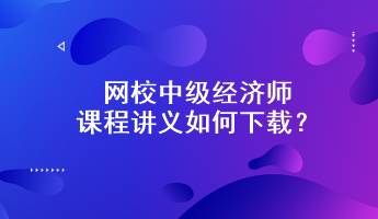 網(wǎng)校中級(jí)經(jīng)濟(jì)師課程講義如何下載？附下載步驟