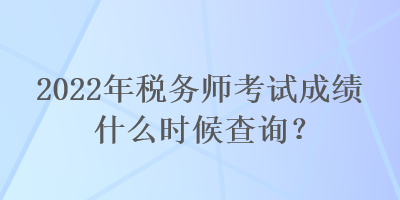2022年稅務(wù)師考試成績(jī)什么時(shí)候查詢？