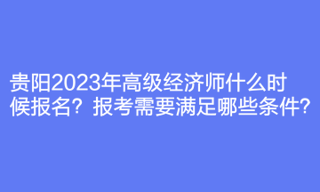 貴陽2023年高級經(jīng)濟(jì)師什么時(shí)候報(bào)名？報(bào)考需要滿足哪些條件？