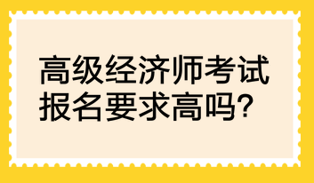 高級(jí)經(jīng)濟(jì)師考試報(bào)名要求高嗎？