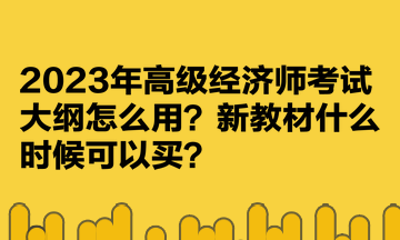 2023年高級(jí)經(jīng)濟(jì)師考試大綱怎么用？新教材什么時(shí)候可以買？