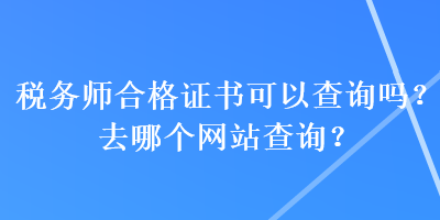 稅務(wù)師合格證書可以查詢嗎？去哪個(gè)網(wǎng)站查詢？