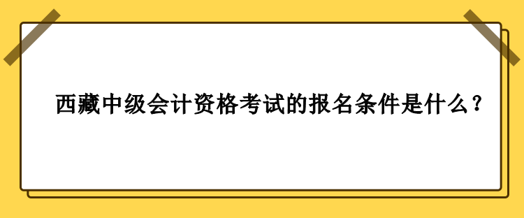 2023年西藏中級會計資格考試的報名條件是什么？