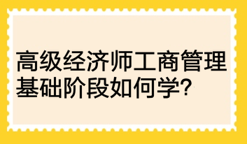 高級經(jīng)濟(jì)師工商管理基礎(chǔ)階段如何學(xué)？
