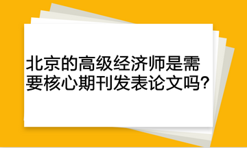 北京的高級經(jīng)濟師是需要核心期刊發(fā)表論文嗎？