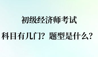 初級(jí)經(jīng)濟(jì)師考試科目有幾門(mén)？題型是什么？