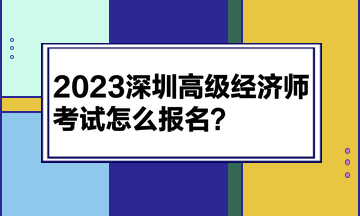 2023深圳高級經(jīng)濟師考試怎么報名？