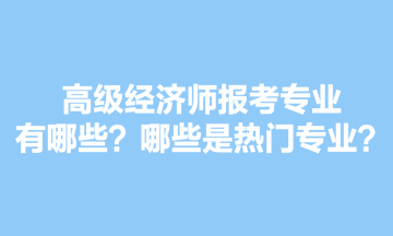 高級(jí)經(jīng)濟(jì)師報(bào)考專業(yè)有哪些？哪些是熱門專業(yè)？