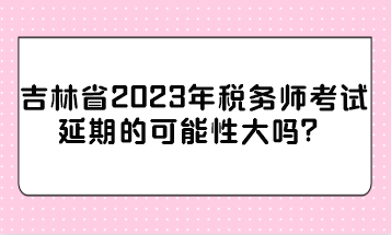 吉林省2023年稅務(wù)師考試延期的可能性大嗎？