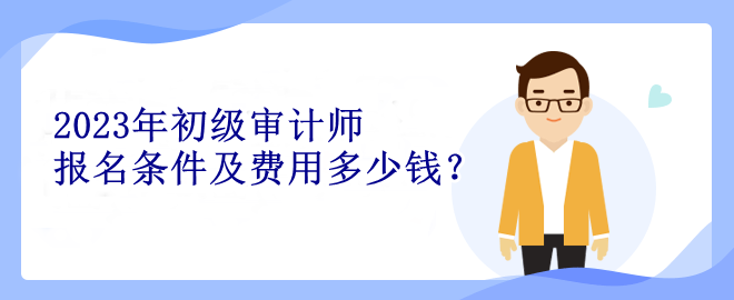 2023年初級審計師報名條件及費用多少錢？