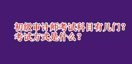 初級審計(jì)師考試科目有幾門？考試方式是什么？