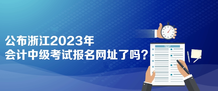 公布浙江2023年會(huì)計(jì)中級(jí)考試報(bào)名網(wǎng)址了嗎？