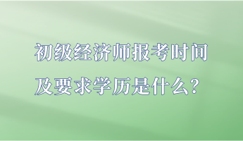 初級經(jīng)濟(jì)師報考時間及要求學(xué)歷是什么？