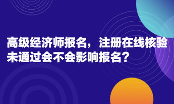 高級(jí)經(jīng)濟(jì)師報(bào)名，注冊(cè)在線核驗(yàn)未通過會(huì)不會(huì)影響報(bào)名？