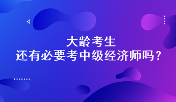 大齡考生還有必要考中級(jí)經(jīng)濟(jì)師嗎？能通過(guò)嗎？