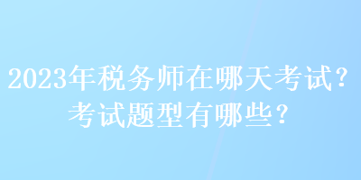 2023年稅務(wù)師在哪天考試？考試題型有哪些？