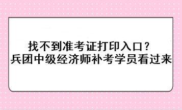 找不到準(zhǔn)考證打印入口？兵團(tuán)中級經(jīng)濟(jì)師補(bǔ)考學(xué)員看過來！