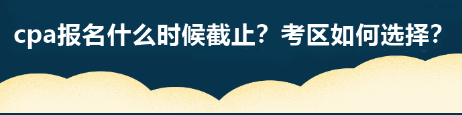 cpa報名什么時候截止？考區(qū)如何選擇？