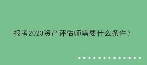 報(bào)考2023資產(chǎn)評估師需要什么條件？