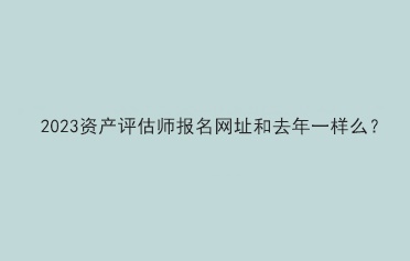 2023資產(chǎn)評估師報名網(wǎng)址和去年一樣么？