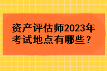 資產(chǎn)評估師2023年考試地點有哪些？