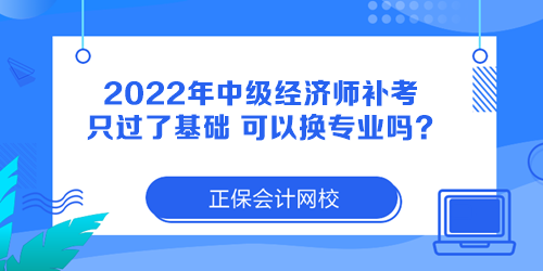 2022年中級經(jīng)濟師補考只過了基礎(chǔ) 可以換專業(yè)嗎？