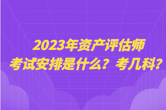 2023年資產(chǎn)評估師考試安排是什么？考幾科？