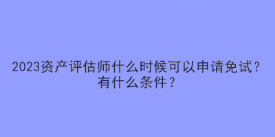 2023資產(chǎn)評估師什么時候可以申請免試？有什么條件？