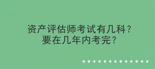 資產(chǎn)評估師考試有幾科？要在幾年內(nèi)考完？