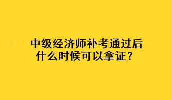 中級經(jīng)濟(jì)師補(bǔ)考通過后什么時候可以拿證？