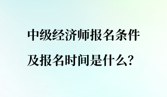 中級(jí)經(jīng)濟(jì)師報(bào)名條件及報(bào)名時(shí)間是什么？