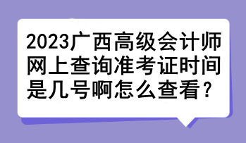 2023廣西高級會計師網(wǎng)上查詢準考證時間是幾號啊怎么查看？