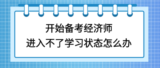 開始備考初中級(jí)經(jīng)濟(jì)師，進(jìn)入不了學(xué)習(xí)狀態(tài)怎么辦？