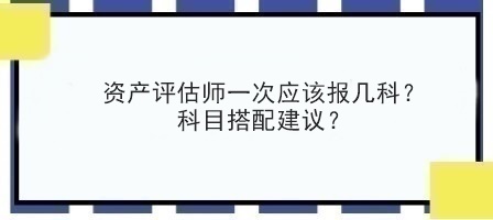 資產(chǎn)評(píng)估師一次應(yīng)該報(bào)幾科？科目搭配建議？