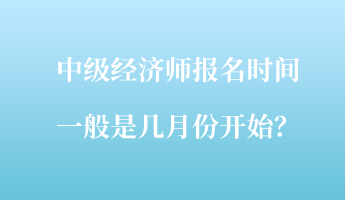 中級經(jīng)濟師報名時間一般是幾月份開始？