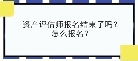 資產(chǎn)評估師報名結(jié)束了嗎？怎么報名？