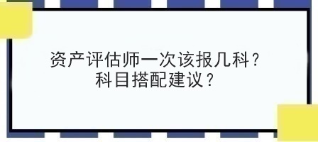 資產(chǎn)評(píng)估師一次該報(bào)幾科？科目搭配建議？
