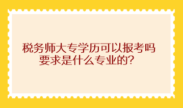 稅務(wù)師大專學(xué)歷可以報(bào)考嗎？求是什么專業(yè)的？