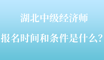湖北中級經(jīng)濟(jì)師報名時間和條件是什么？