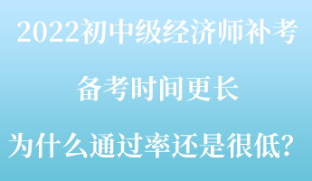 2022初中級(jí)經(jīng)濟(jì)師補(bǔ)考備考時(shí)間更長(zhǎng) 為什么通過率還是很低？