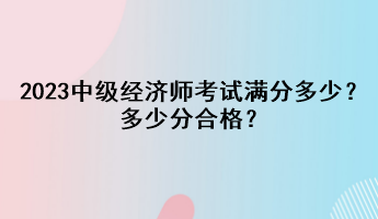 2023年中級(jí)經(jīng)濟(jì)師考試滿分多少？多少分合格？