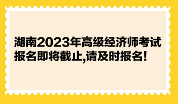 湖南2023年高級經(jīng)濟(jì)師考試報(bào)名即將截止,請及時(shí)報(bào)名！