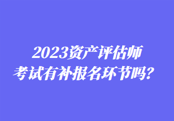 2023資產評估師考試有補報名環(huán)節(jié)嗎？
