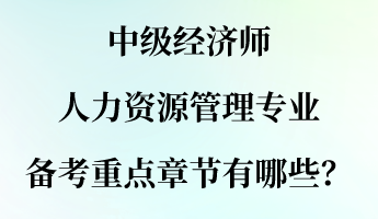中級經(jīng)濟師人力資源管理專業(yè)備考重點章節(jié)有哪些？