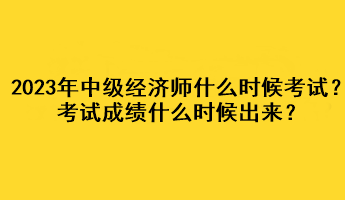 2023年中級(jí)經(jīng)濟(jì)師什么時(shí)候考試？考試成績(jī)什么時(shí)候出來(lái)？
