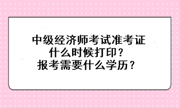 中級(jí)經(jīng)濟(jì)師考試準(zhǔn)考證什么時(shí)候打印？報(bào)考需要什么學(xué)歷？