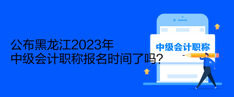 公布黑龍江2023年中級(jí)會(huì)計(jì)職稱報(bào)名時(shí)間了嗎？